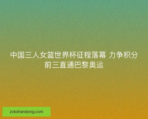 中国三人女篮世界杯征程落幕 力争积分前三直通巴黎奥运