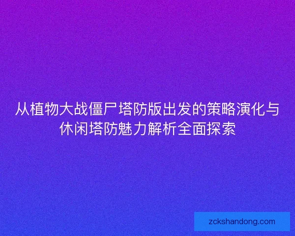 从植物大战僵尸塔防版出发的策略演化与休闲塔防魅力解析全面探索