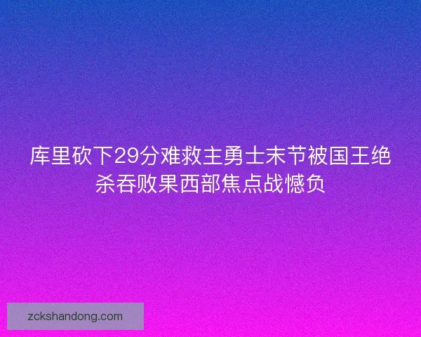 库里砍下29分难救主勇士末节被国王绝杀吞败果西部焦点战憾负